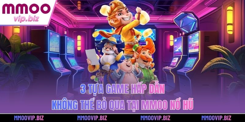 3 tựa game hấp dẫn không thể bỏ qua tại MMOO nổ hũ