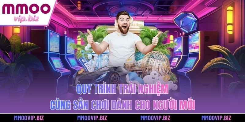 Quy trình trải nghiệm cùng sân chơi dành cho người mới