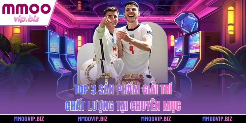 Top 3 sản phẩm giải trí chất lượng tại chuyên mục